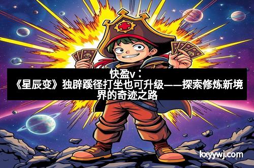 快盈v：《星辰变》独辟蹊径打坐也可升级——探索修炼新境界的奇迹之路